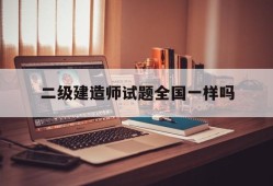 二級(jí)建造師試卷全國(guó)一樣嗎二級(jí)建造師試題全國(guó)一樣嗎