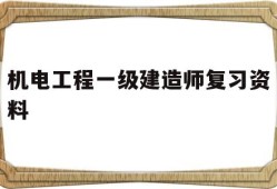 機電工程一級建造師復(fù)習(xí)資料,一級建造師機電歷年真題和解析