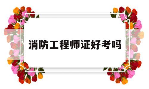 消防工程師證好考嗎,消防工程師證好考嗎考幾科  第1張